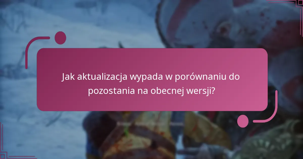 Jak aktualizacja wypada w porównaniu do pozostania na obecnej wersji?