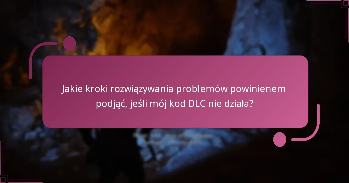 Jakie kroki rozwiązywania problemów powinienem podjąć, jeśli mój kod DLC nie działa?