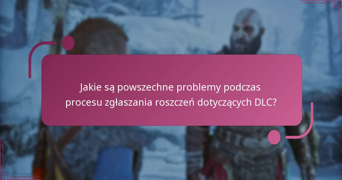 Jakie są powszechne problemy podczas procesu zgłaszania roszczeń dotyczących DLC?