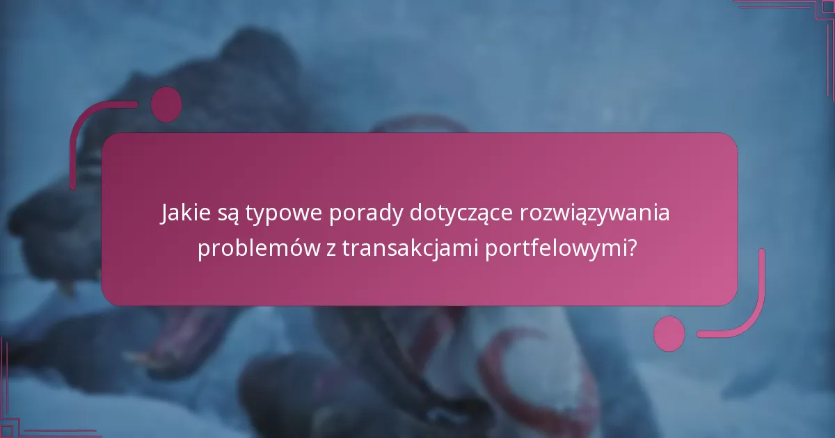 Jakie są typowe porady dotyczące rozwiązywania problemów z transakcjami portfelowymi?